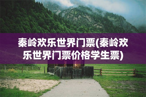 秦岭欢乐世界门票(秦岭欢乐世界门票价格学生票)