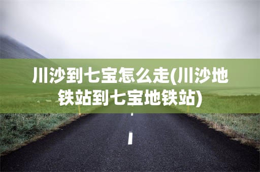 川沙到七宝怎么走(川沙地铁站到七宝地铁站)