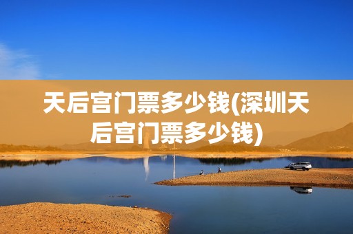 天后宫门票多少钱(深圳天后宫门票多少钱)