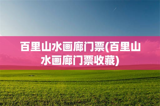 百里山水画廊门票(百里山水画廊门票收藏)
