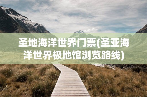 圣地海洋世界门票(圣亚海洋世界极地馆浏览路线)