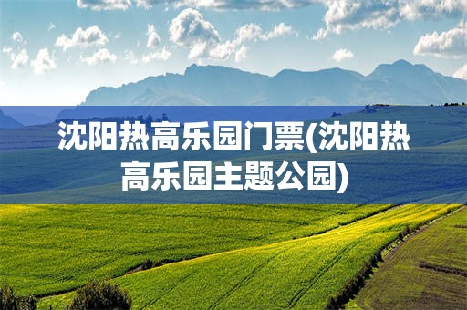 沈阳热高乐园门票(沈阳热高乐园主题公园)
