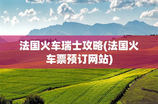 法国火车瑞士攻略(法国火车票预订网站)