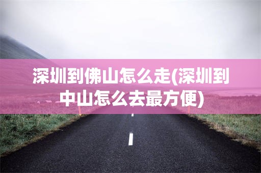 深圳到佛山怎么走(深圳到中山怎么去最方便)