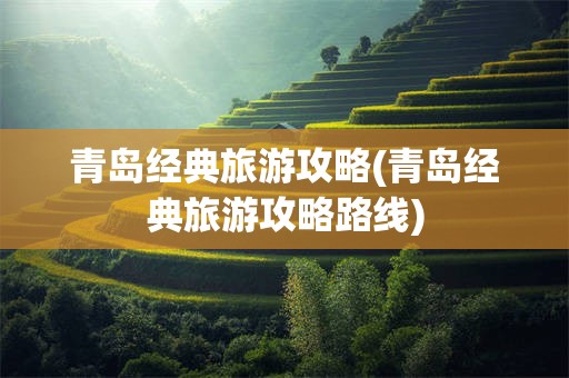 青岛经典旅游攻略(青岛经典旅游攻略路线)