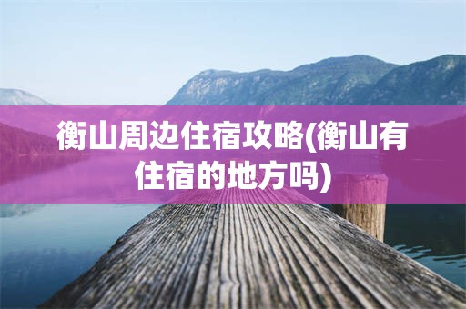 衡山周边住宿攻略(衡山有住宿的地方吗)