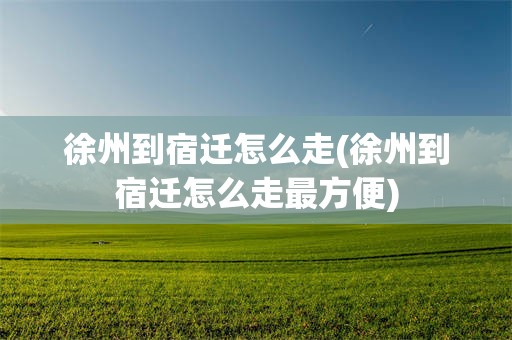 徐州到宿迁怎么走(徐州到宿迁怎么走最方便)
