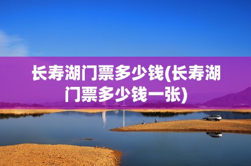 长寿湖门票多少钱(长寿湖门票多少钱一张)
