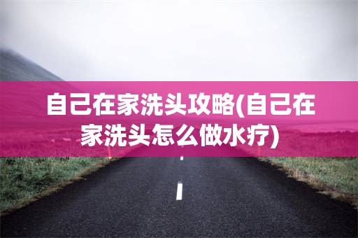 自己在家洗头攻略(自己在家洗头怎么做水疗)