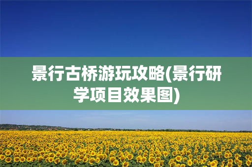 景行古桥游玩攻略(景行研学项目效果图)