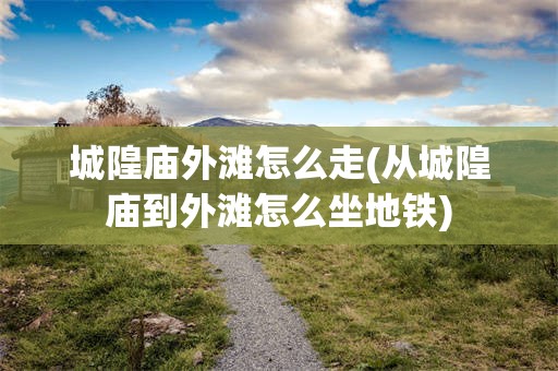 城隍庙外滩怎么走(从城隍庙到外滩怎么坐地铁)
