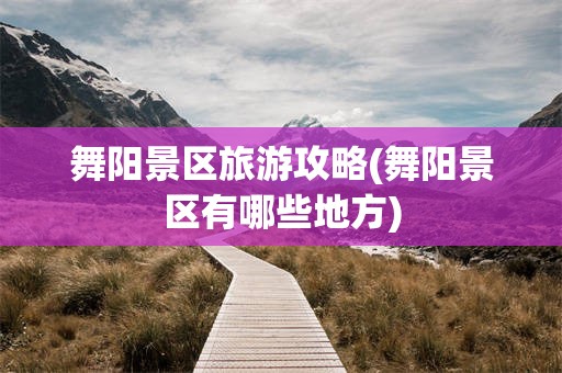 舞阳景区旅游攻略(舞阳景区有哪些地方)