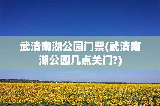 武清南湖公园门票(武清南湖公园几点关门?)
