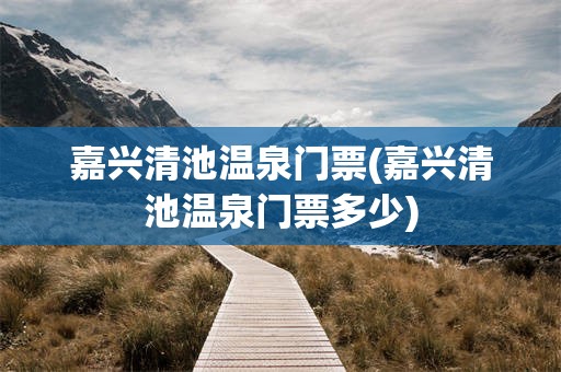 嘉兴清池温泉门票(嘉兴清池温泉门票多少)