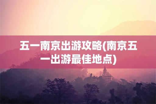 五一南京出游攻略(南京五一出游最佳地点)