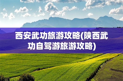 西安武功旅游攻略(陕西武功自驾游旅游攻略)