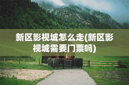 新区影视城怎么走(新区影视城需要门票吗)