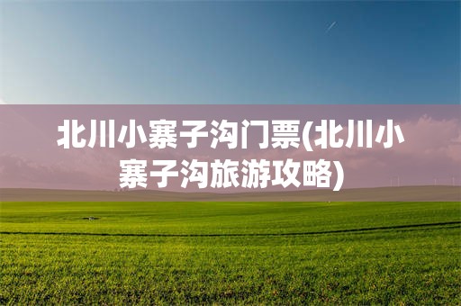 北川小寨子沟门票(北川小寨子沟旅游攻略)