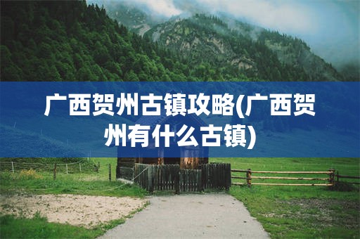 广西贺州古镇攻略(广西贺州有什么古镇)