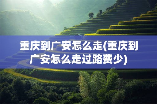 重庆到广安怎么走(重庆到广安怎么走过路费少)