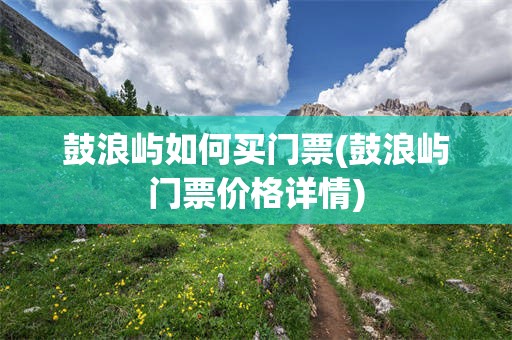 鼓浪屿如何买门票(鼓浪屿门票价格详情)