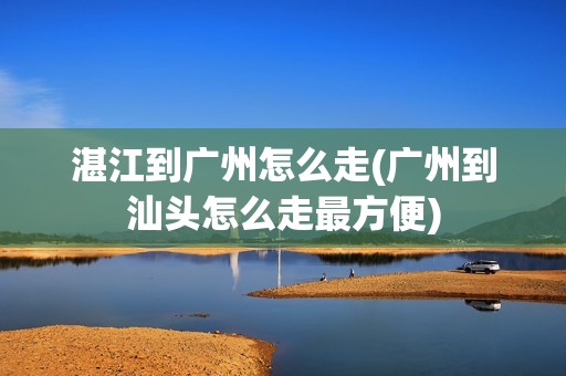 湛江到广州怎么走(广州到汕头怎么走最方便)