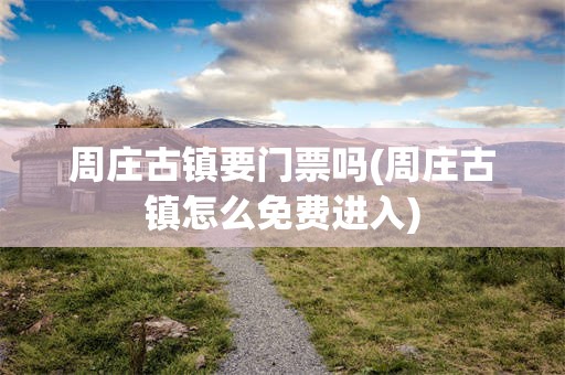 周庄古镇要门票吗(周庄古镇怎么免费进入)