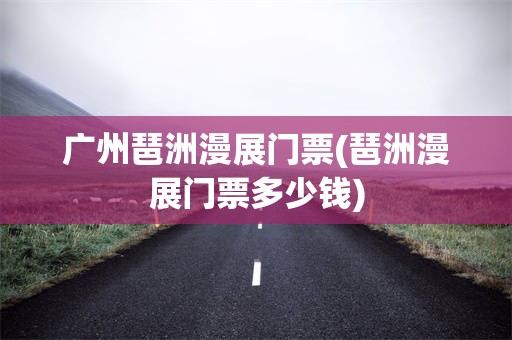 广州琶洲漫展门票(琶洲漫展门票多少钱)