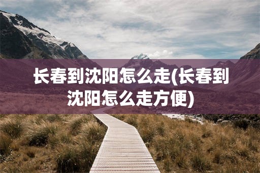 长春到沈阳怎么走(长春到沈阳怎么走方便)