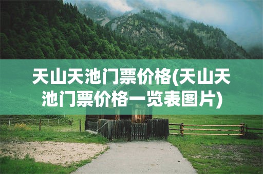 天山天池门票价格(天山天池门票价格一览表图片)