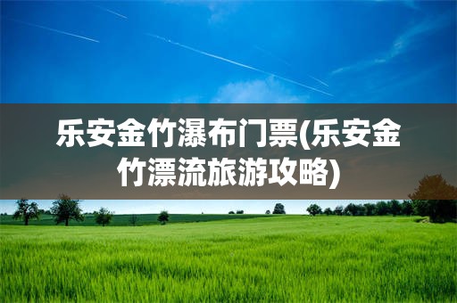 乐安金竹瀑布门票(乐安金竹漂流旅游攻略)