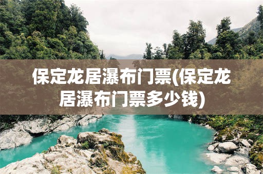 保定龙居瀑布门票(保定龙居瀑布门票多少钱)