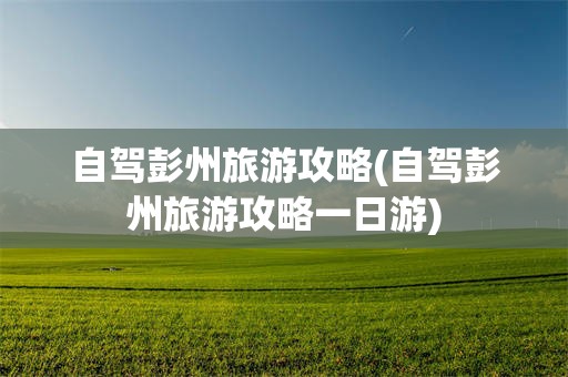 自驾彭州旅游攻略(自驾彭州旅游攻略一日游)