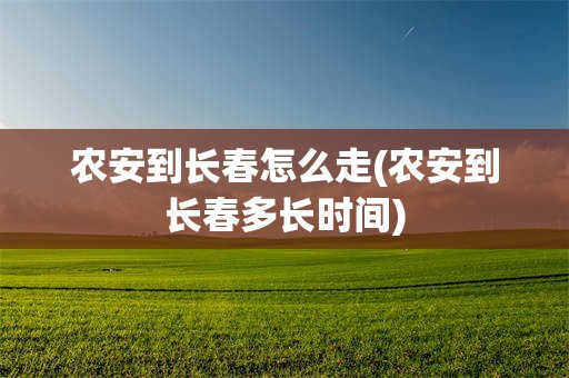 农安到长春怎么走(农安到长春多长时间)