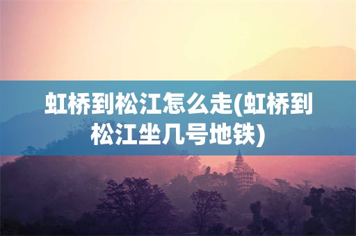 虹桥到松江怎么走(虹桥到松江坐几号地铁)