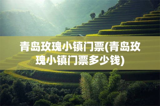 青岛玫瑰小镇门票(青岛玫瑰小镇门票多少钱)