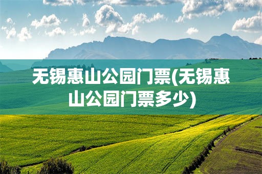 无锡惠山公园门票(无锡惠山公园门票多少)