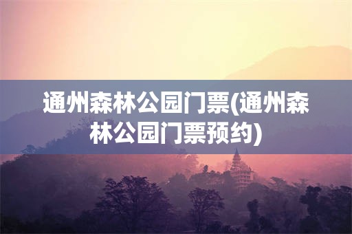 通州森林公园门票(通州森林公园门票预约)