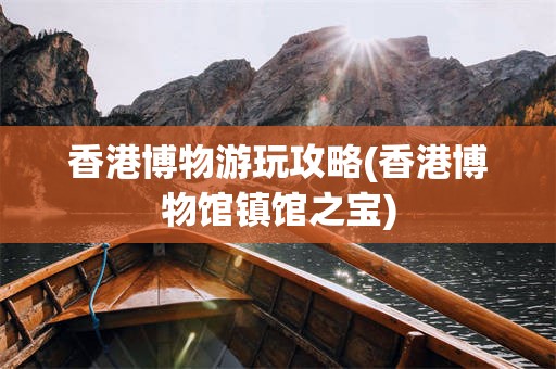 香港博物游玩攻略(香港博物馆镇馆之宝)