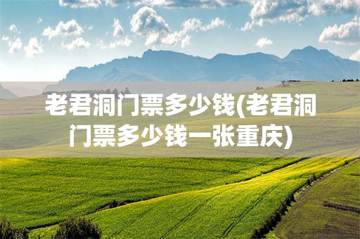 老君洞门票多少钱(老君洞门票多少钱一张重庆)