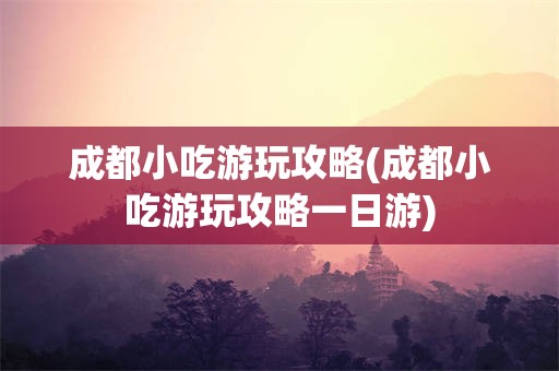 成都小吃游玩攻略(成都小吃游玩攻略一日游)