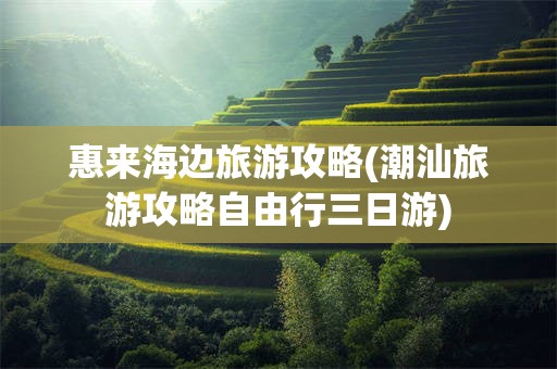 惠来海边旅游攻略(潮汕旅游攻略自由行三日游)