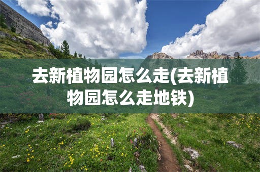 去新植物园怎么走(去新植物园怎么走地铁)