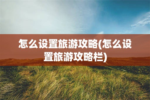 怎么设置旅游攻略(怎么设置旅游攻略栏)