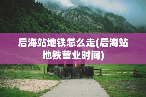 后海站地铁怎么走(后海站地铁营业时间)