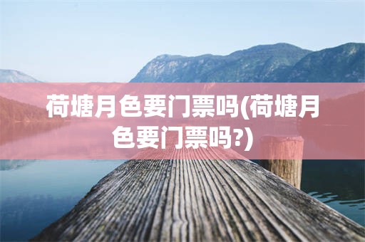 荷塘月色要门票吗(荷塘月色要门票吗?)