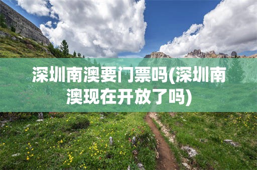深圳南澳要门票吗(深圳南澳现在开放了吗)