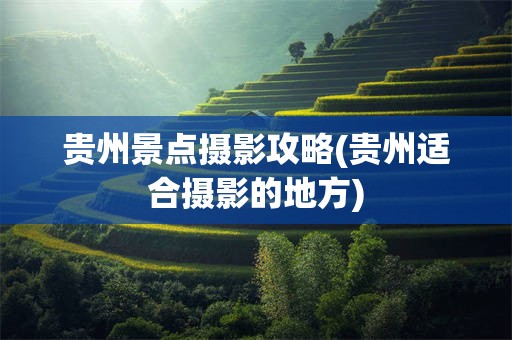贵州景点摄影攻略(贵州适合摄影的地方)