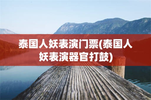 泰国人妖表演门票(泰国人妖表演器官打鼓)