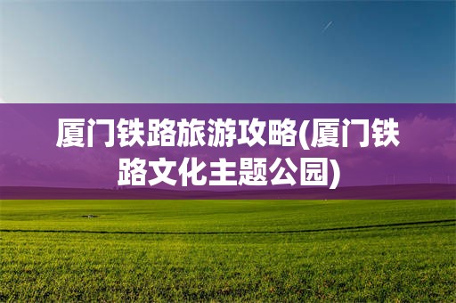 厦门铁路旅游攻略(厦门铁路文化主题公园)